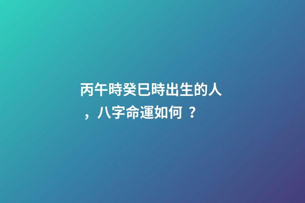 丙午時癸巳時出生的人，八字命運如何？